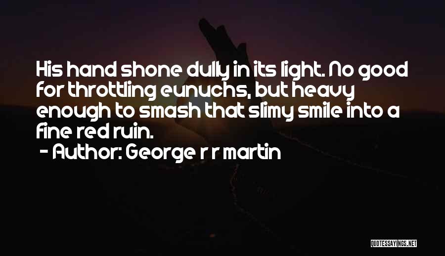George R R Martin Quotes: His Hand Shone Dully In Its Light. No Good For Throttling Eunuchs, But Heavy Enough To Smash That Slimy Smile