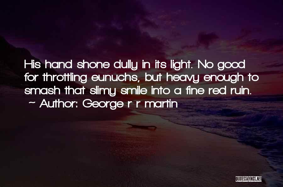 George R R Martin Quotes: His Hand Shone Dully In Its Light. No Good For Throttling Eunuchs, But Heavy Enough To Smash That Slimy Smile