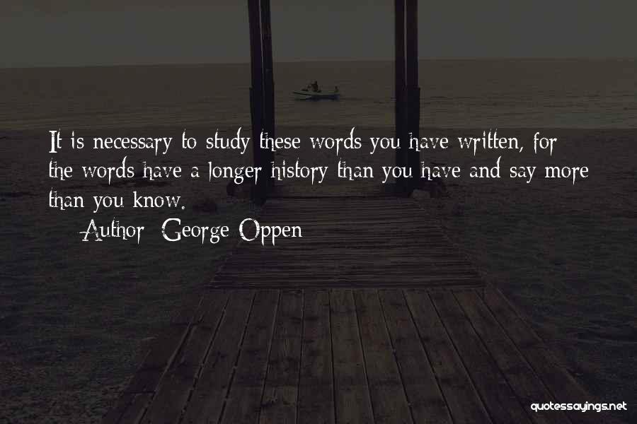 George Oppen Quotes: It Is Necessary To Study These Words You Have Written, For The Words Have A Longer History Than You Have