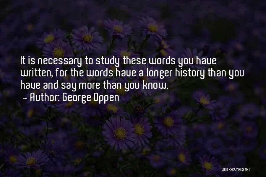 George Oppen Quotes: It Is Necessary To Study These Words You Have Written, For The Words Have A Longer History Than You Have