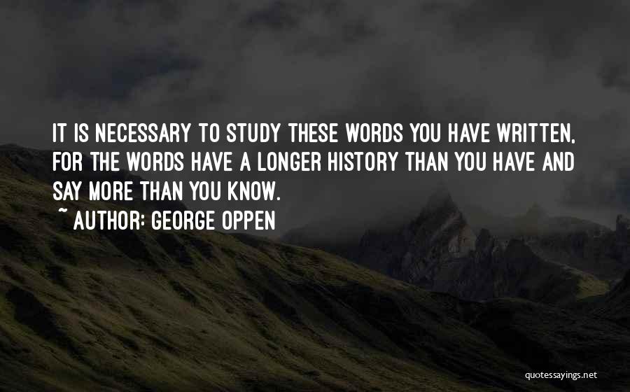 George Oppen Quotes: It Is Necessary To Study These Words You Have Written, For The Words Have A Longer History Than You Have