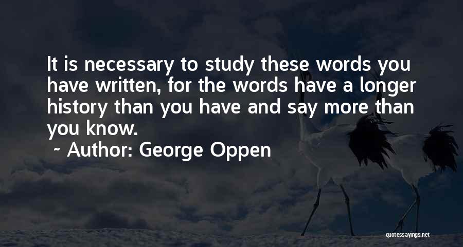 George Oppen Quotes: It Is Necessary To Study These Words You Have Written, For The Words Have A Longer History Than You Have