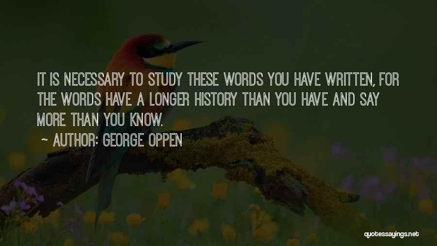 George Oppen Quotes: It Is Necessary To Study These Words You Have Written, For The Words Have A Longer History Than You Have