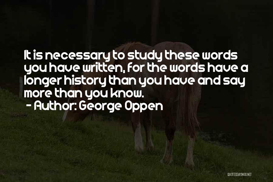 George Oppen Quotes: It Is Necessary To Study These Words You Have Written, For The Words Have A Longer History Than You Have