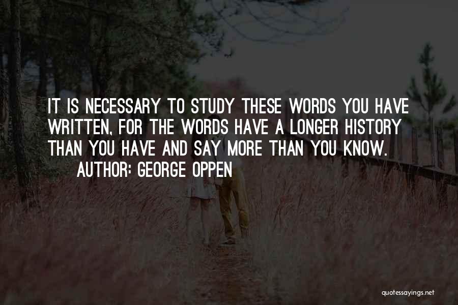 George Oppen Quotes: It Is Necessary To Study These Words You Have Written, For The Words Have A Longer History Than You Have