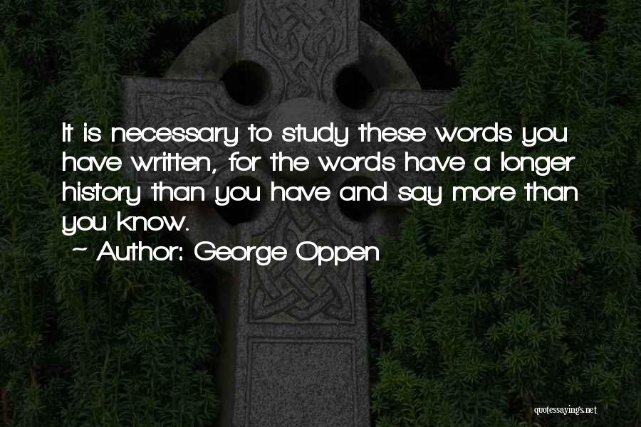 George Oppen Quotes: It Is Necessary To Study These Words You Have Written, For The Words Have A Longer History Than You Have