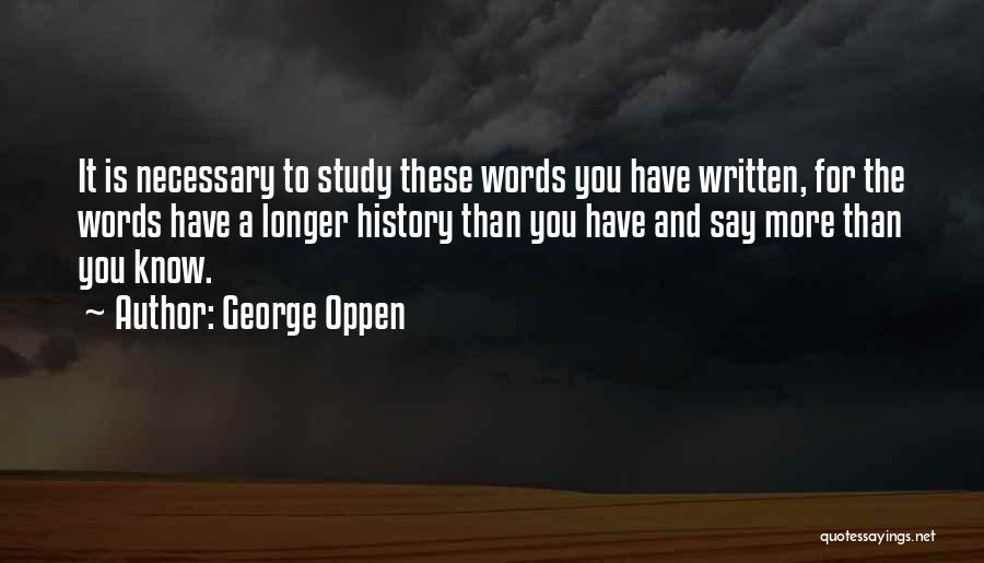 George Oppen Quotes: It Is Necessary To Study These Words You Have Written, For The Words Have A Longer History Than You Have