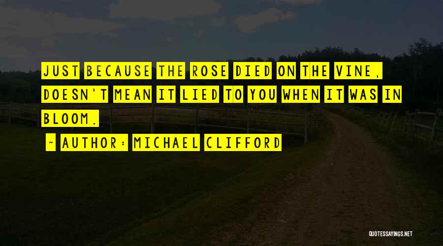 Michael Clifford Quotes: Just Because The Rose Died On The Vine, Doesn't Mean It Lied To You When It Was In Bloom.