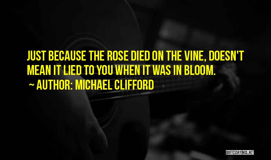 Michael Clifford Quotes: Just Because The Rose Died On The Vine, Doesn't Mean It Lied To You When It Was In Bloom.