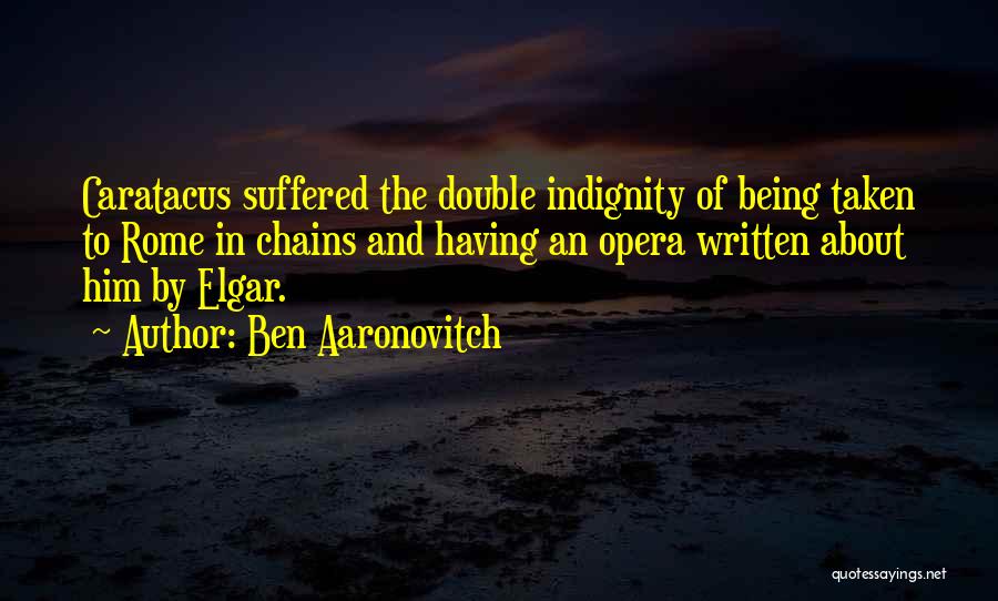 Ben Aaronovitch Quotes: Caratacus Suffered The Double Indignity Of Being Taken To Rome In Chains And Having An Opera Written About Him By