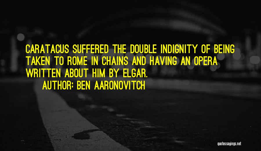 Ben Aaronovitch Quotes: Caratacus Suffered The Double Indignity Of Being Taken To Rome In Chains And Having An Opera Written About Him By