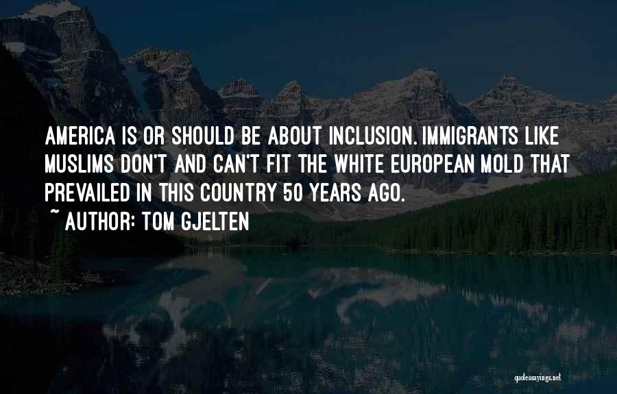 Tom Gjelten Quotes: America Is Or Should Be About Inclusion. Immigrants Like Muslims Don't And Can't Fit The White European Mold That Prevailed