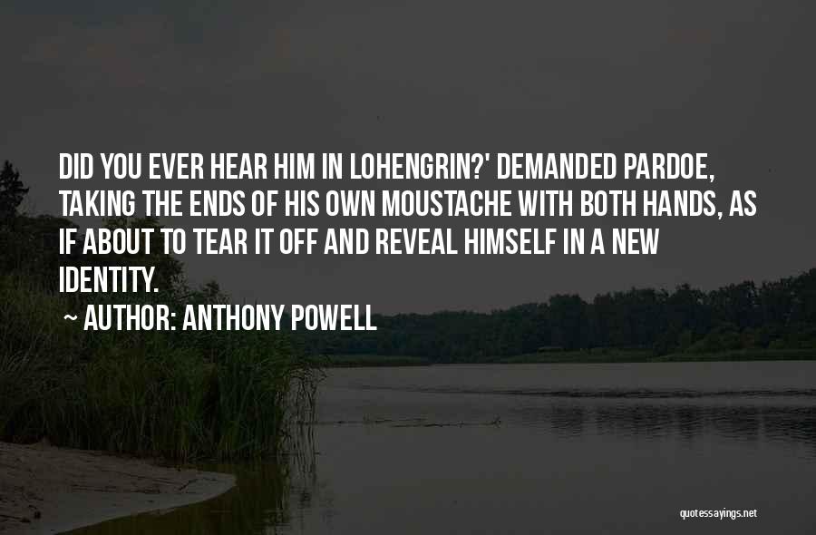 Anthony Powell Quotes: Did You Ever Hear Him In Lohengrin?' Demanded Pardoe, Taking The Ends Of His Own Moustache With Both Hands, As