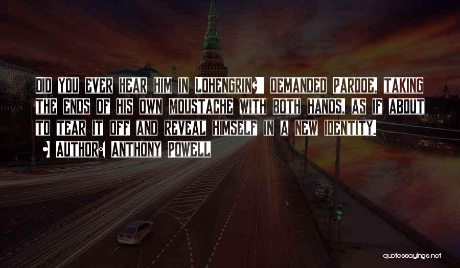 Anthony Powell Quotes: Did You Ever Hear Him In Lohengrin?' Demanded Pardoe, Taking The Ends Of His Own Moustache With Both Hands, As