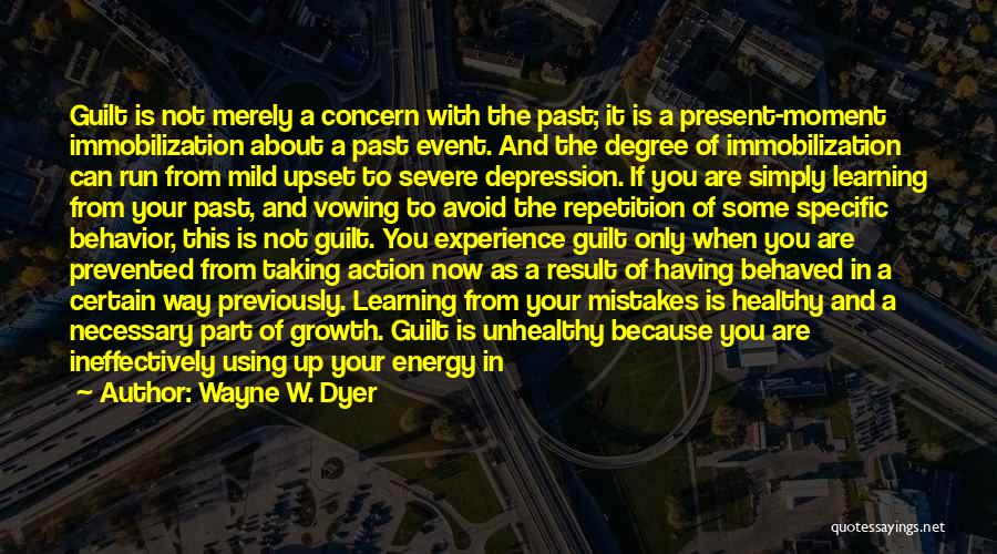 Wayne W. Dyer Quotes: Guilt Is Not Merely A Concern With The Past; It Is A Present-moment Immobilization About A Past Event. And The