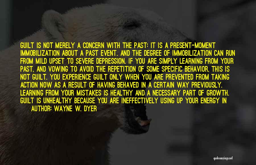 Wayne W. Dyer Quotes: Guilt Is Not Merely A Concern With The Past; It Is A Present-moment Immobilization About A Past Event. And The