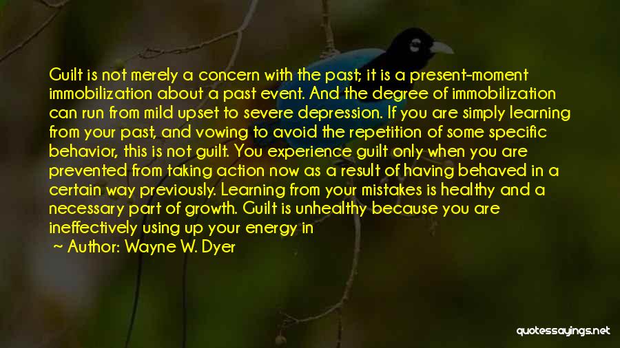 Wayne W. Dyer Quotes: Guilt Is Not Merely A Concern With The Past; It Is A Present-moment Immobilization About A Past Event. And The