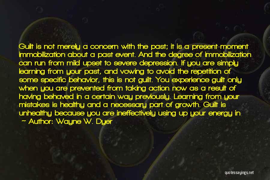 Wayne W. Dyer Quotes: Guilt Is Not Merely A Concern With The Past; It Is A Present-moment Immobilization About A Past Event. And The