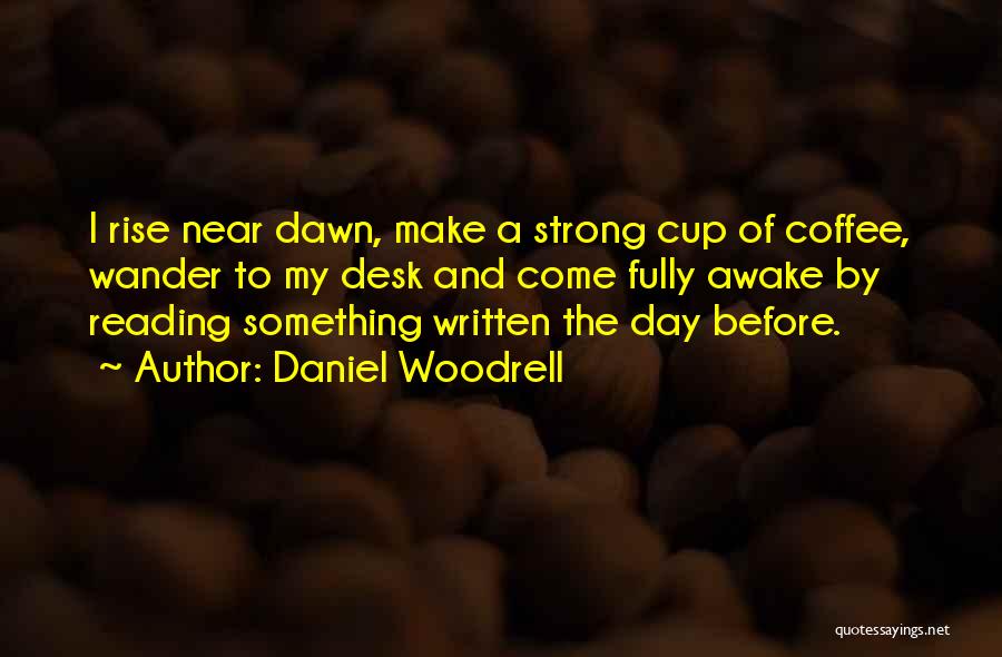 Daniel Woodrell Quotes: I Rise Near Dawn, Make A Strong Cup Of Coffee, Wander To My Desk And Come Fully Awake By Reading