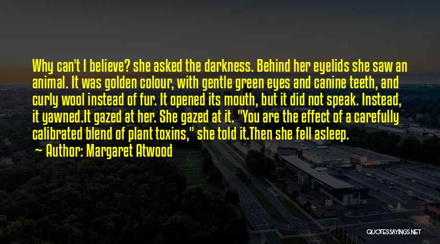 Margaret Atwood Quotes: Why Can't I Believe? She Asked The Darkness. Behind Her Eyelids She Saw An Animal. It Was Golden Colour, With