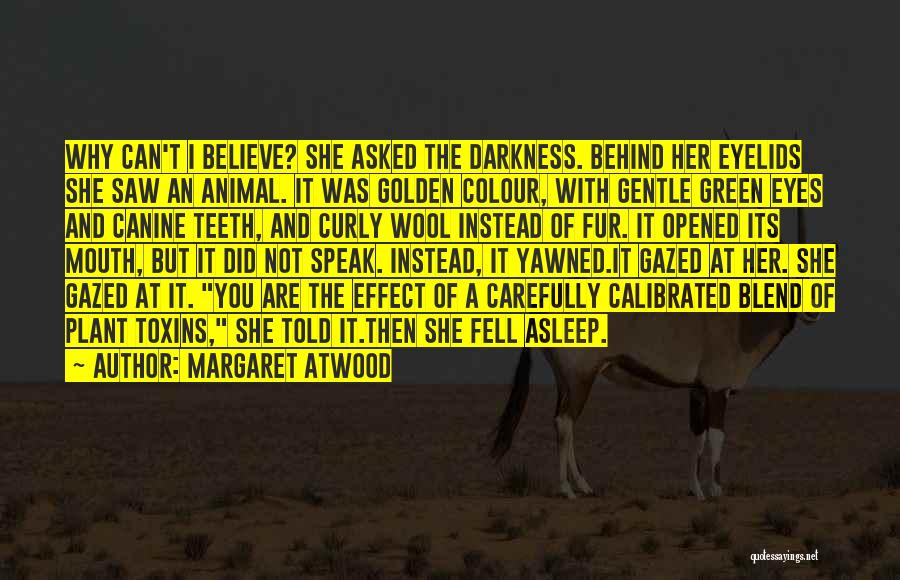 Margaret Atwood Quotes: Why Can't I Believe? She Asked The Darkness. Behind Her Eyelids She Saw An Animal. It Was Golden Colour, With