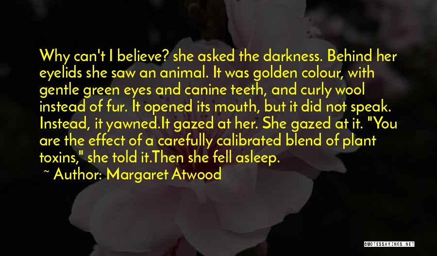 Margaret Atwood Quotes: Why Can't I Believe? She Asked The Darkness. Behind Her Eyelids She Saw An Animal. It Was Golden Colour, With