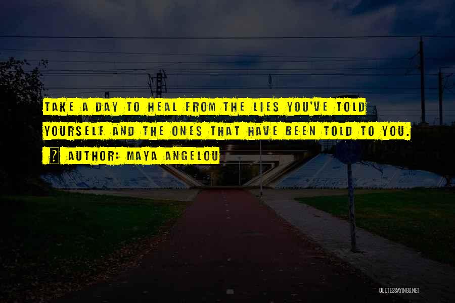 Maya Angelou Quotes: Take A Day To Heal From The Lies You've Told Yourself And The Ones That Have Been Told To You.