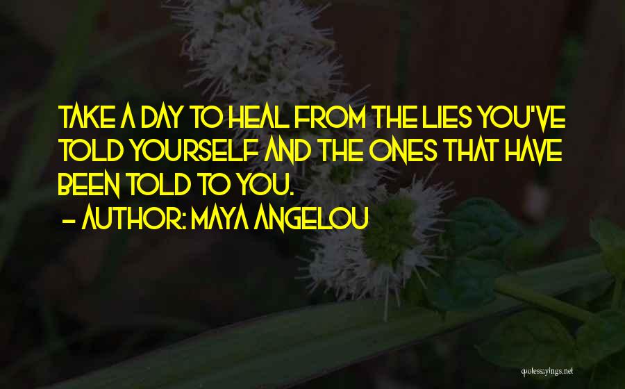Maya Angelou Quotes: Take A Day To Heal From The Lies You've Told Yourself And The Ones That Have Been Told To You.