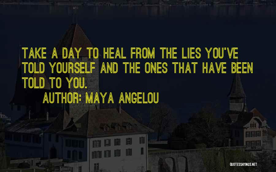 Maya Angelou Quotes: Take A Day To Heal From The Lies You've Told Yourself And The Ones That Have Been Told To You.
