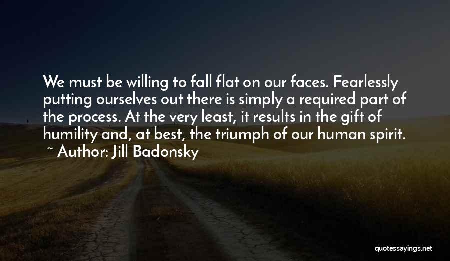 Jill Badonsky Quotes: We Must Be Willing To Fall Flat On Our Faces. Fearlessly Putting Ourselves Out There Is Simply A Required Part