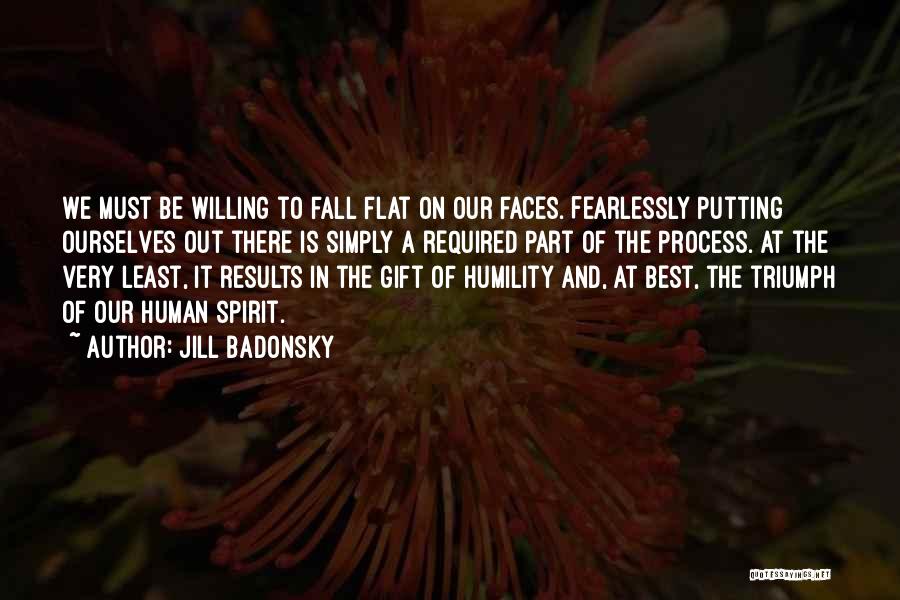 Jill Badonsky Quotes: We Must Be Willing To Fall Flat On Our Faces. Fearlessly Putting Ourselves Out There Is Simply A Required Part