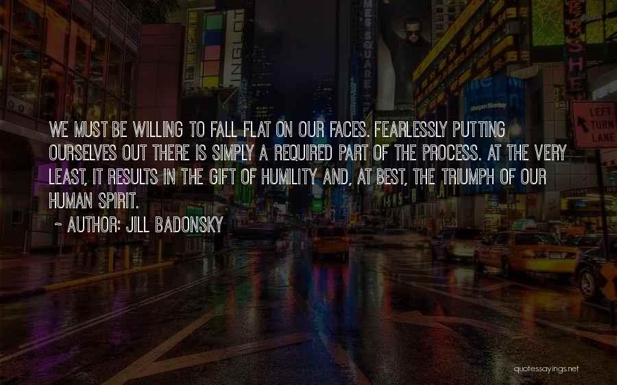 Jill Badonsky Quotes: We Must Be Willing To Fall Flat On Our Faces. Fearlessly Putting Ourselves Out There Is Simply A Required Part