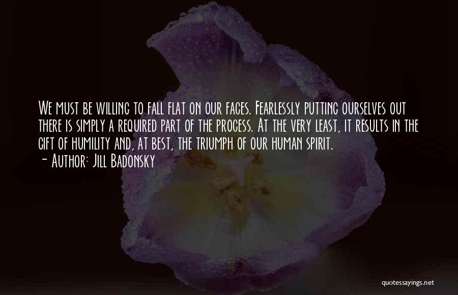 Jill Badonsky Quotes: We Must Be Willing To Fall Flat On Our Faces. Fearlessly Putting Ourselves Out There Is Simply A Required Part