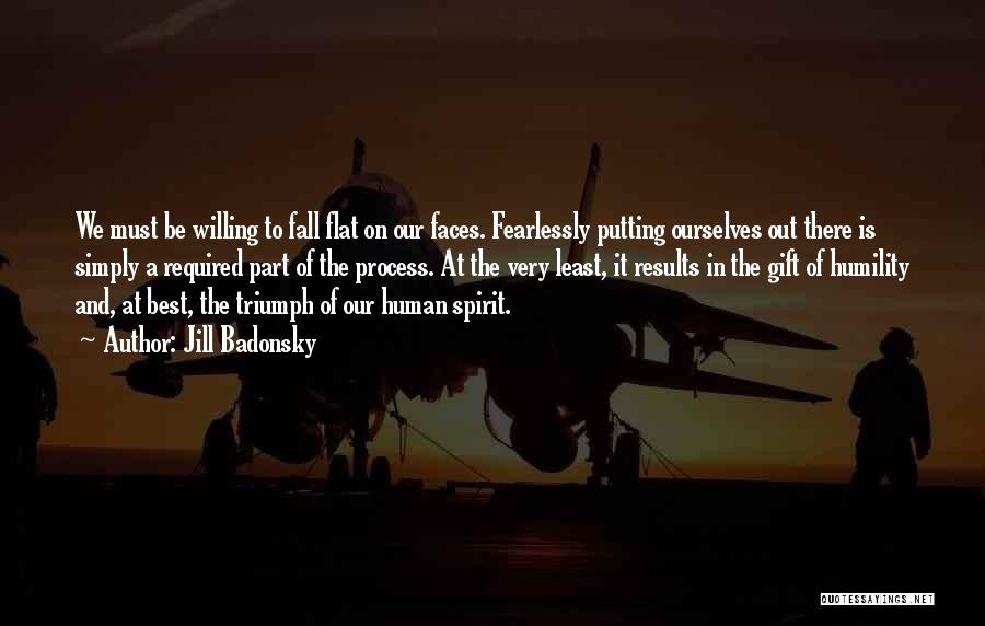 Jill Badonsky Quotes: We Must Be Willing To Fall Flat On Our Faces. Fearlessly Putting Ourselves Out There Is Simply A Required Part