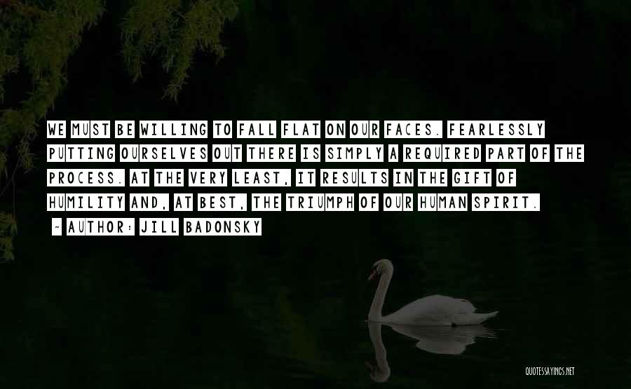 Jill Badonsky Quotes: We Must Be Willing To Fall Flat On Our Faces. Fearlessly Putting Ourselves Out There Is Simply A Required Part