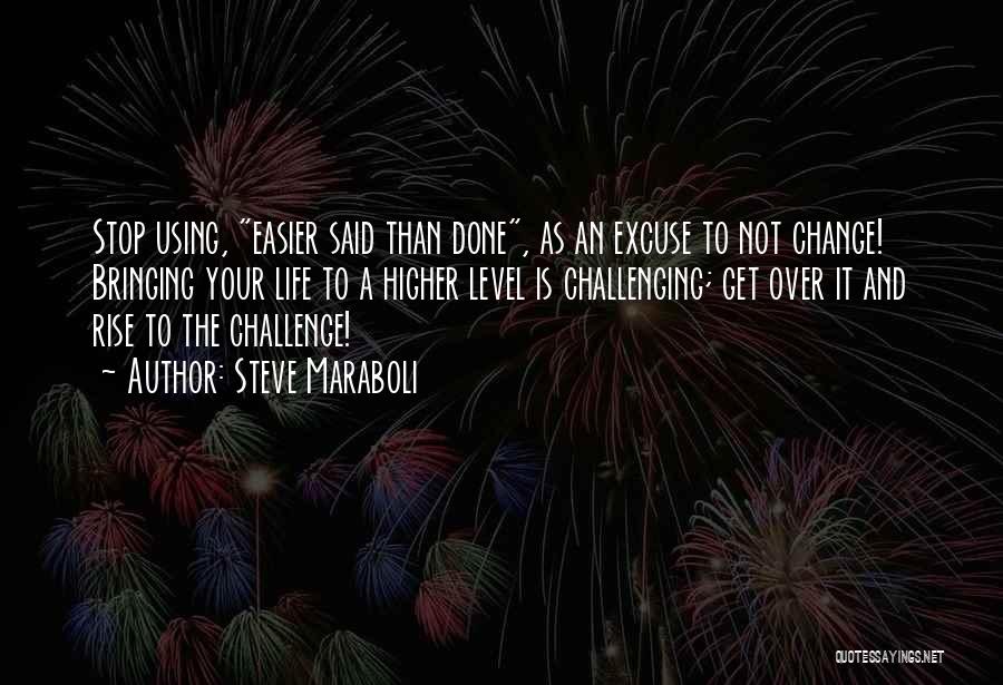 Steve Maraboli Quotes: Stop Using, Easier Said Than Done, As An Excuse To Not Change! Bringing Your Life To A Higher Level Is