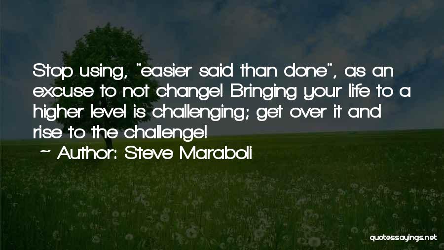 Steve Maraboli Quotes: Stop Using, Easier Said Than Done, As An Excuse To Not Change! Bringing Your Life To A Higher Level Is