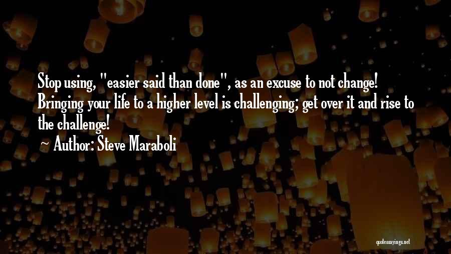 Steve Maraboli Quotes: Stop Using, Easier Said Than Done, As An Excuse To Not Change! Bringing Your Life To A Higher Level Is