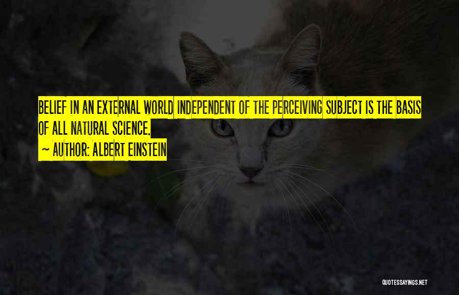 Albert Einstein Quotes: Belief In An External World Independent Of The Perceiving Subject Is The Basis Of All Natural Science.