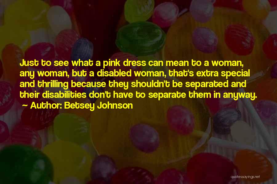 Betsey Johnson Quotes: Just To See What A Pink Dress Can Mean To A Woman, Any Woman, But A Disabled Woman, That's Extra