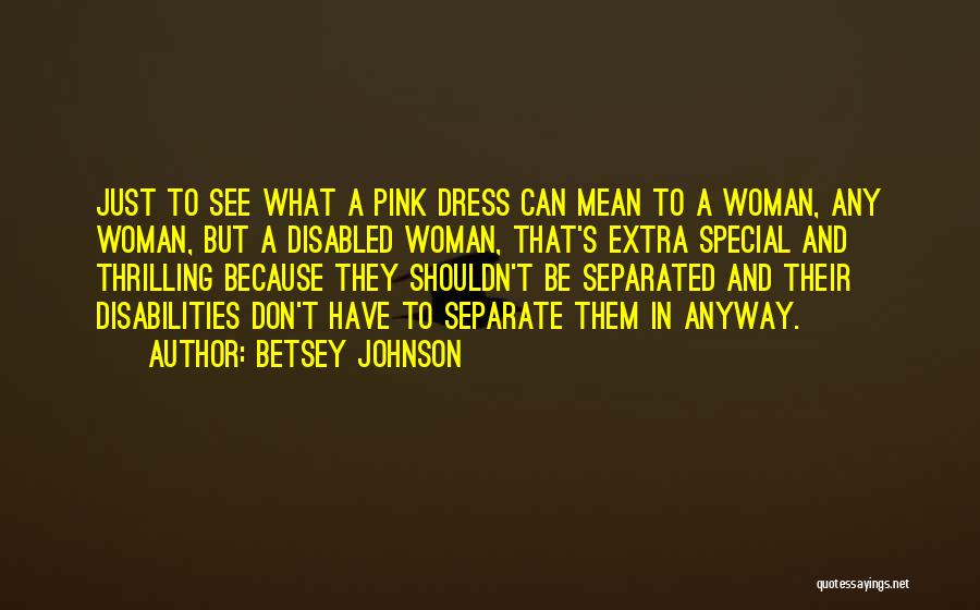 Betsey Johnson Quotes: Just To See What A Pink Dress Can Mean To A Woman, Any Woman, But A Disabled Woman, That's Extra