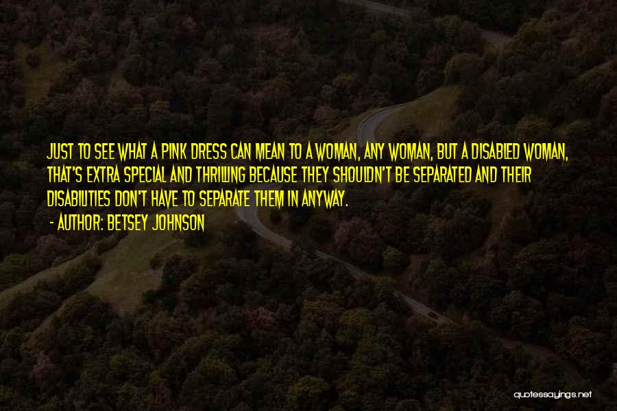 Betsey Johnson Quotes: Just To See What A Pink Dress Can Mean To A Woman, Any Woman, But A Disabled Woman, That's Extra