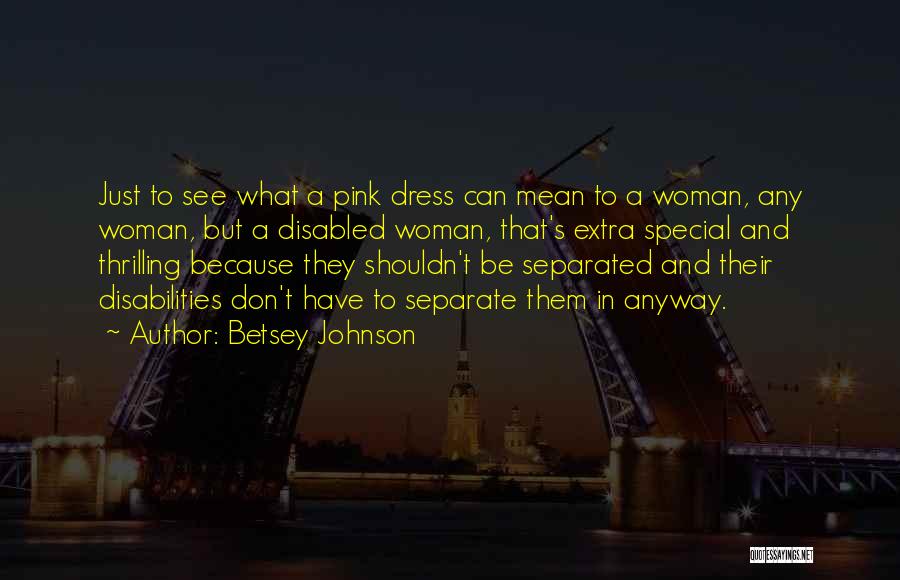 Betsey Johnson Quotes: Just To See What A Pink Dress Can Mean To A Woman, Any Woman, But A Disabled Woman, That's Extra