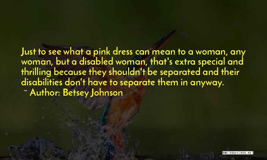 Betsey Johnson Quotes: Just To See What A Pink Dress Can Mean To A Woman, Any Woman, But A Disabled Woman, That's Extra