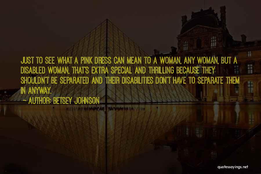 Betsey Johnson Quotes: Just To See What A Pink Dress Can Mean To A Woman, Any Woman, But A Disabled Woman, That's Extra