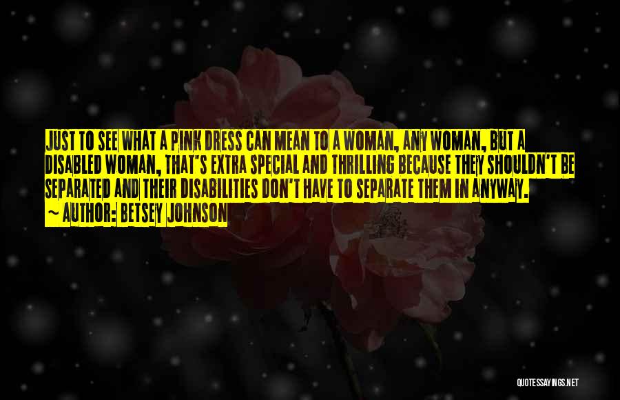 Betsey Johnson Quotes: Just To See What A Pink Dress Can Mean To A Woman, Any Woman, But A Disabled Woman, That's Extra
