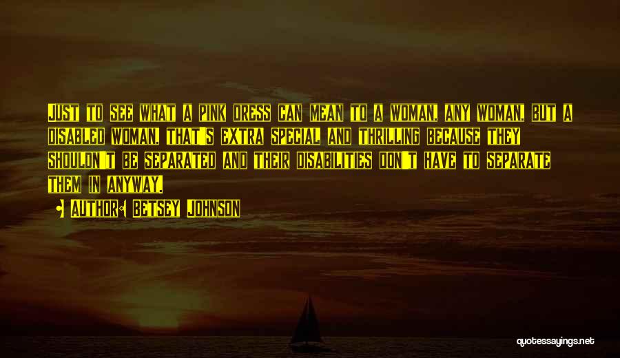 Betsey Johnson Quotes: Just To See What A Pink Dress Can Mean To A Woman, Any Woman, But A Disabled Woman, That's Extra