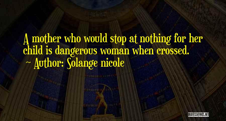 Solange Nicole Quotes: A Mother Who Would Stop At Nothing For Her Child Is Dangerous Woman When Crossed.