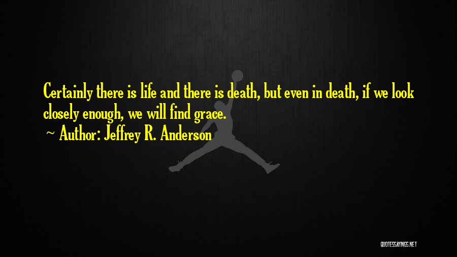 Jeffrey R. Anderson Quotes: Certainly There Is Life And There Is Death, But Even In Death, If We Look Closely Enough, We Will Find