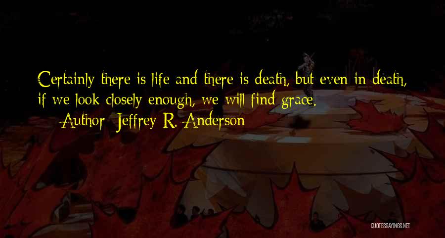 Jeffrey R. Anderson Quotes: Certainly There Is Life And There Is Death, But Even In Death, If We Look Closely Enough, We Will Find